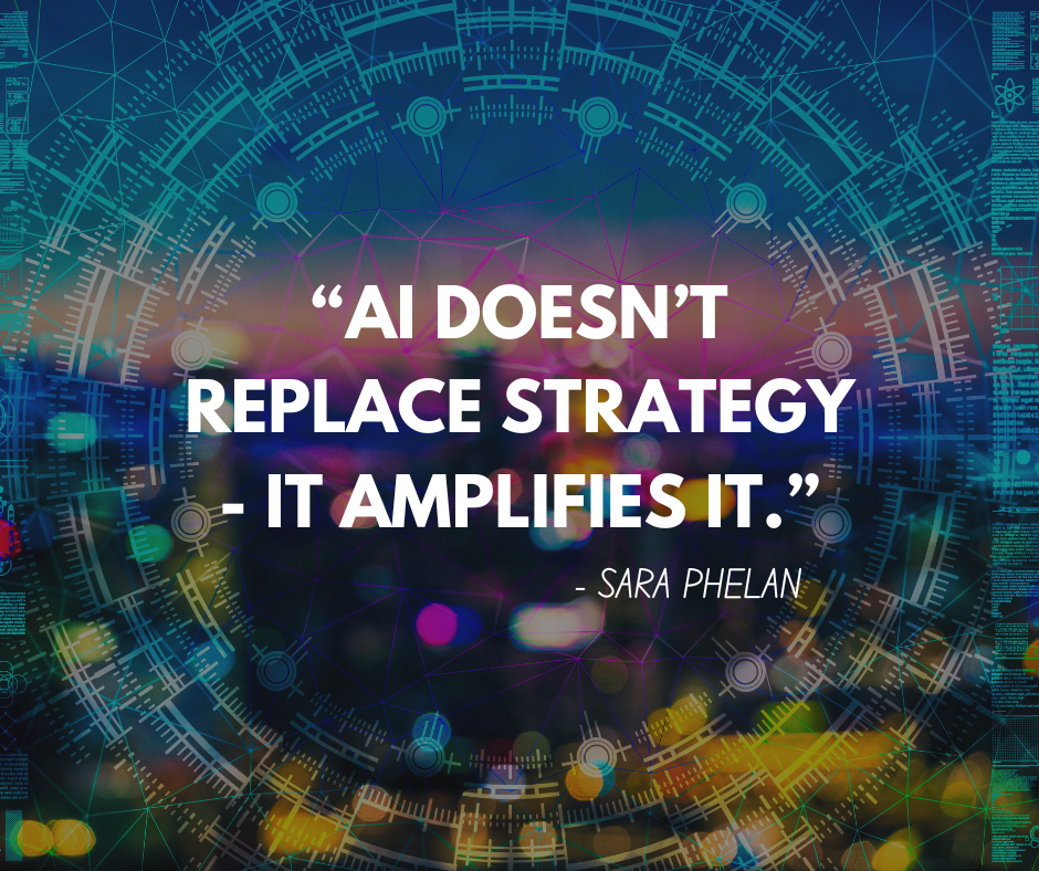 Ai does not replace Strategy - it amplifies it. a Quote from Sara Phelan, AI strategist and Growth Advisor